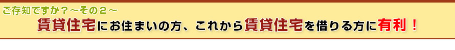 賃貸住宅にお住まいの方、これから賃貸住宅を借りる方に有利！
