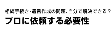 相続手続き・遺言作成の問題、自分で解決できる？ プロに依頼する必要性